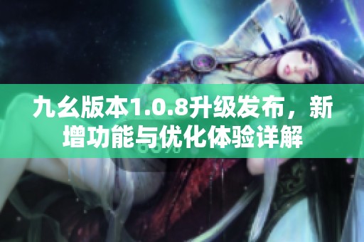 九幺版本1.0.8升级发布，新增功能与优化体验详解