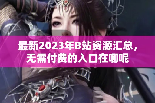 最新2023年B站资源汇总，无需付费的入口在哪呢