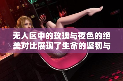 无人区中的玫瑰与夜色的绝美对比展现了生命的坚韧与魅力