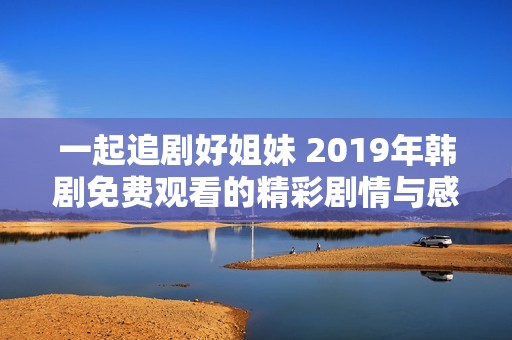 一起追剧好姐妹 2019年韩剧免费观看的精彩剧情与感动