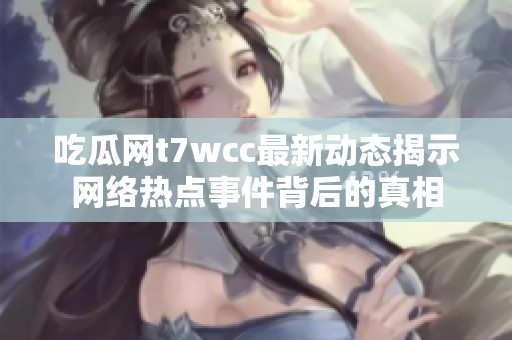 吃瓜网t7wcc最新动态揭示网络热点事件背后的真相