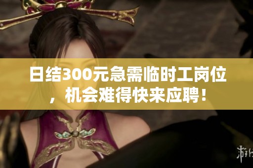 日结300元急需临时工岗位，机会难得快来应聘！