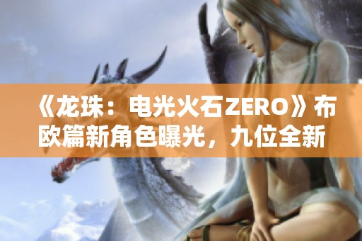 《龙珠：电光火石ZERO》布欧篇新角色曝光，九位全新强者登场