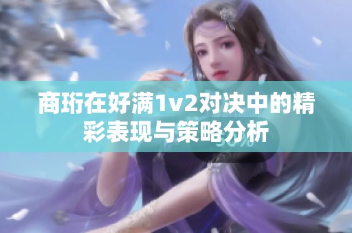 商珩在好满1v2对决中的精彩表现与策略分析