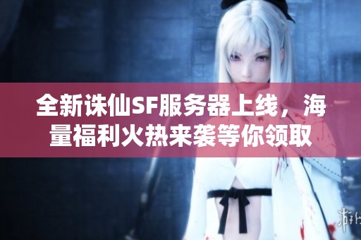 全新诛仙SF服务器上线，海量福利火热来袭等你领取