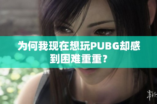 为何我现在想玩PUBG却感到困难重重？