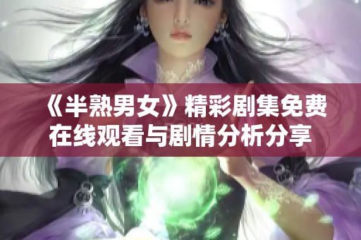 《半熟男女》精彩剧集免费在线观看与剧情分析分享