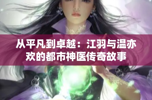 从平凡到卓越：江羽与温亦欢的都市神医传奇故事