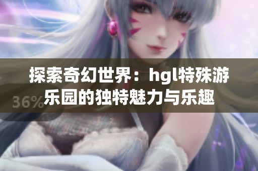 探索奇幻世界：hgl特殊游乐园的独特魅力与乐趣