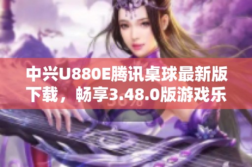 中兴U880E腾讯桌球最新版下载，畅享3.48.0版游戏乐趣