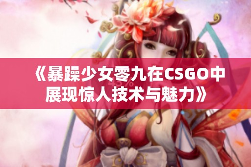 《暴躁少女零九在CSGO中展现惊人技术与魅力》