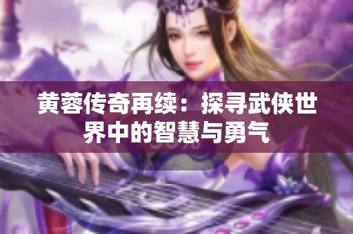 黄蓉传奇再续：探寻武侠世界中的智慧与勇气