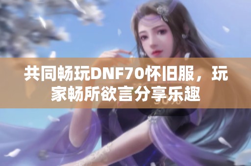 共同畅玩DNF70怀旧服，玩家畅所欲言分享乐趣