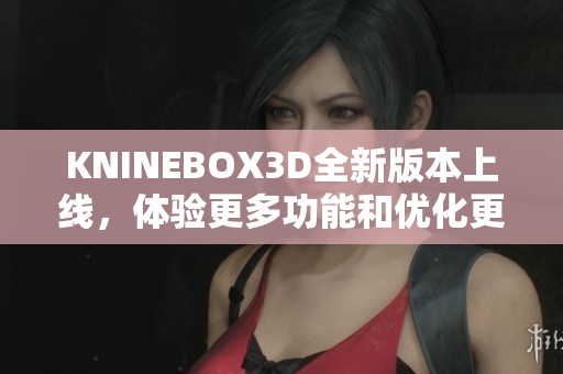 KNINEBOX3D全新版本上线，体验更多功能和优化更新！