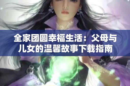 全家团圆幸福生活：父母与儿女的温馨故事下载指南