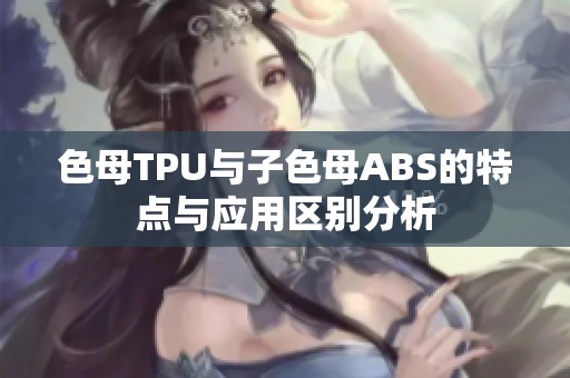 色母TPU与子色母ABS的特点与应用区别分析