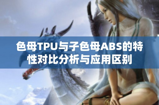 色母TPU与子色母ABS的特性对比分析与应用区别