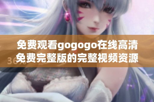 免费观看gogogo在线高清免费完整版的完整视频资源分享