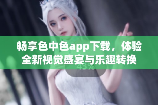 畅享色中色app下载，体验全新视觉盛宴与乐趣转换