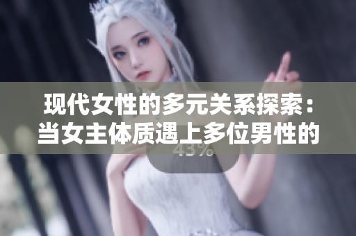 现代女性的多元关系探索：当女主体质遇上多位男性的情感世界