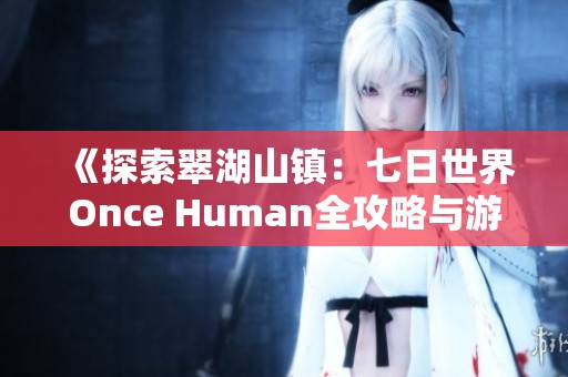 《探索翠湖山镇：七日世界Once Human全攻略与游玩技巧》