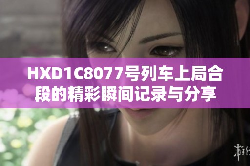 HXD1C8077号列车上局合段的精彩瞬间记录与分享