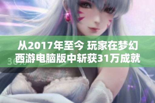 从2017年至今 玩家在梦幻西游电脑版中斩获31万成就