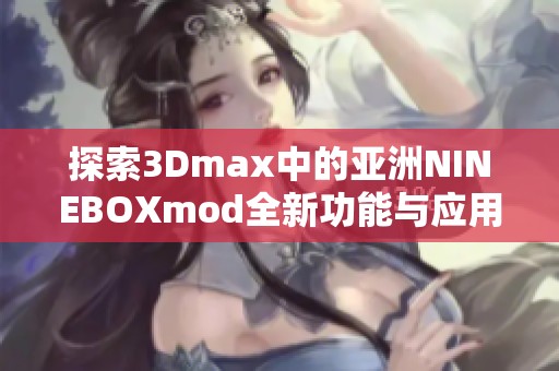 探索3Dmax中的亚洲NINEBOXmod全新功能与应用技巧