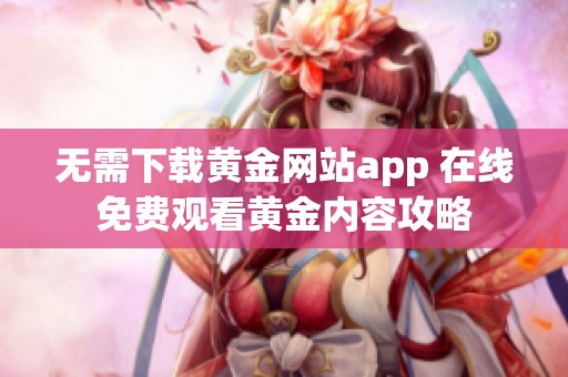 无需下载黄金网站app 在线免费观看黄金内容攻略