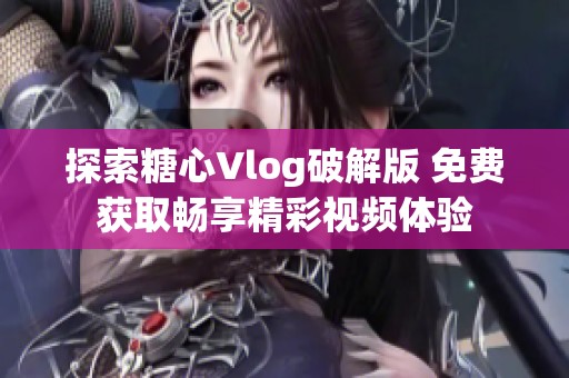 探索糖心Vlog破解版 免费获取畅享精彩视频体验