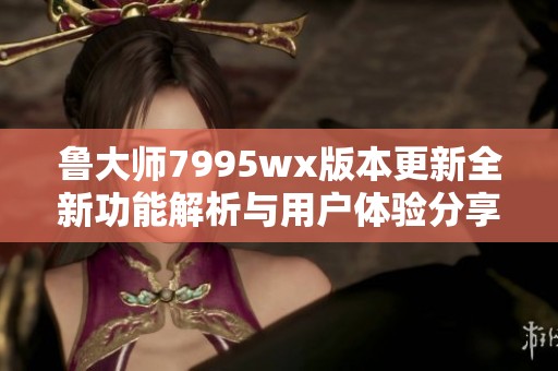 鲁大师7995wx版本更新全新功能解析与用户体验分享