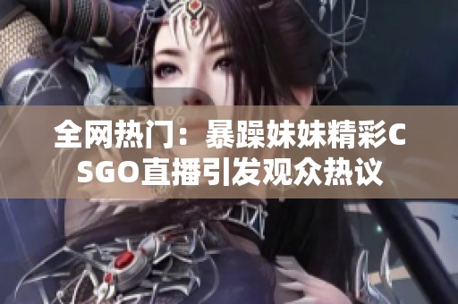 全网热门：暴躁妹妹精彩CSGO直播引发观众热议