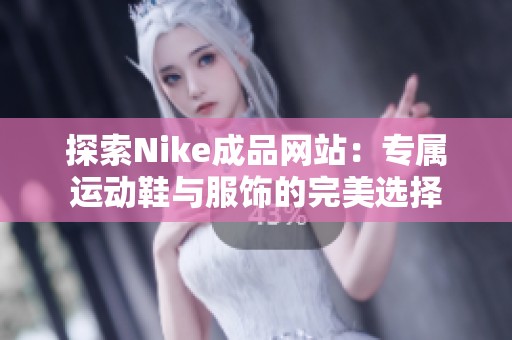 探索Nike成品网站：专属运动鞋与服饰的完美选择