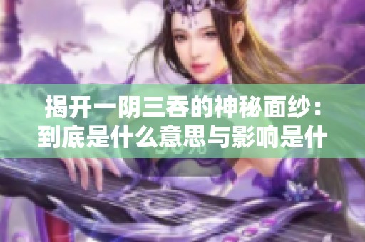 揭开一阴三吞的神秘面纱：到底是什么意思与影响是什么