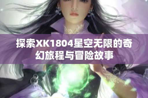 探索XK1804星空无限的奇幻旅程与冒险故事