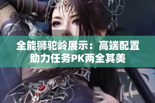 全能狮驼岭展示：高端配置助力任务PK两全其美