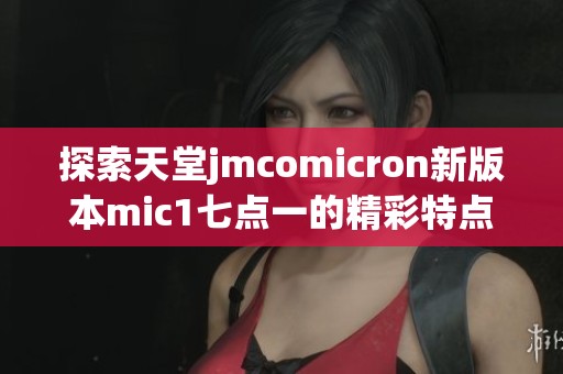 探索天堂jmcomicron新版本mic1七点一的精彩特点与功能