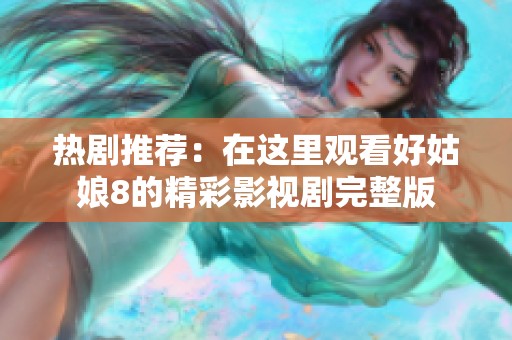 热剧推荐：在这里观看好姑娘8的精彩影视剧完整版