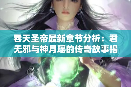 吞天圣帝最新章节分析：君无邪与神月瑶的传奇故事揭秘