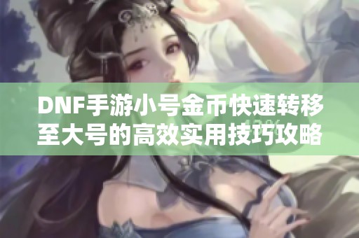 DNF手游小号金币快速转移至大号的高效实用技巧攻略