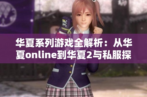 华夏系列游戏全解析：从华夏online到华夏2与私服探索