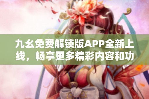 九幺免费解锁版APP全新上线，畅享更多精彩内容和功能