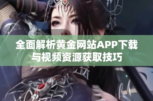 全面解析黄金网站APP下载与视频资源获取技巧