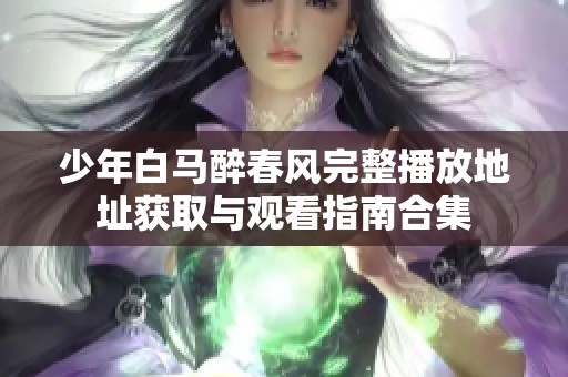 少年白马醉春风完整播放地址获取与观看指南合集