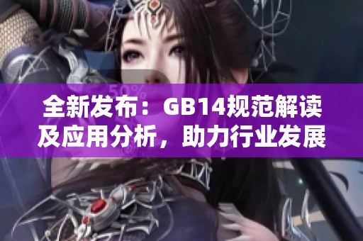 全新发布：GB14规范解读及应用分析，助力行业发展