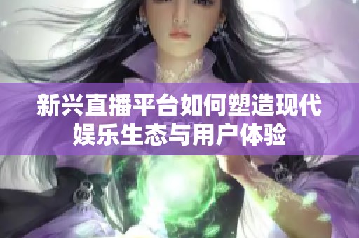 新兴直播平台如何塑造现代娱乐生态与用户体验