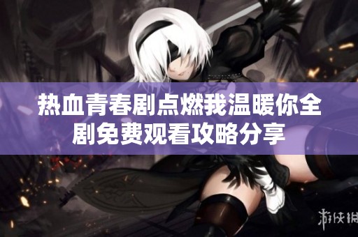 热血青春剧点燃我温暖你全剧免费观看攻略分享