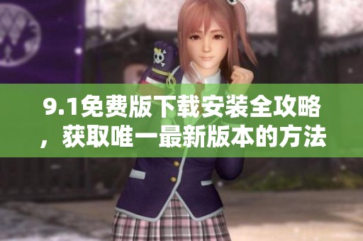 9.1免费版下载安装全攻略，获取唯一最新版本的方法分享