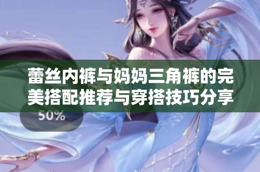蕾丝内裤与妈妈三角裤的完美搭配推荐与穿搭技巧分享
