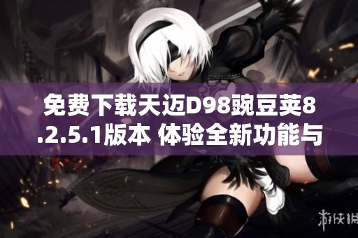 免费下载天迈D98豌豆荚8.2.5.1版本 体验全新功能与界面